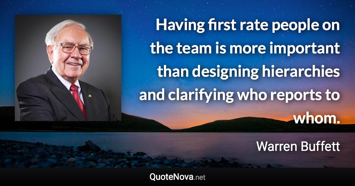 Having first rate people on the team is more important than designing hierarchies and clarifying who reports to whom. - Warren Buffett quote