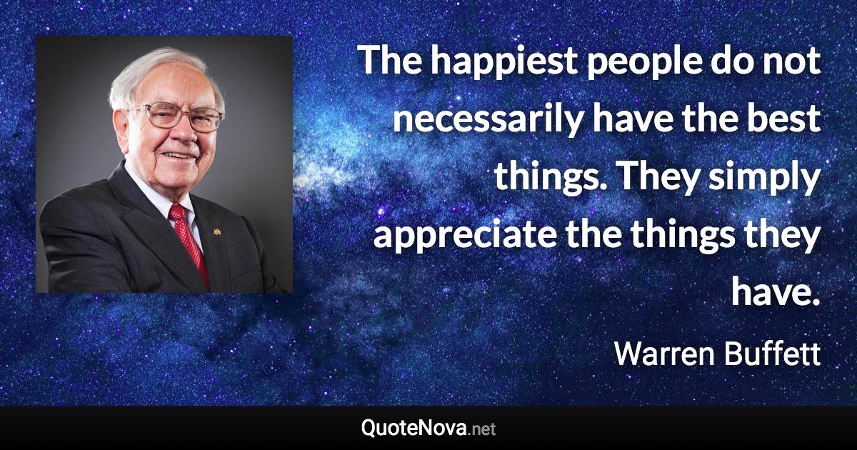 The happiest people do not necessarily have the best things. They simply appreciate the things they have. - Warren Buffett quote