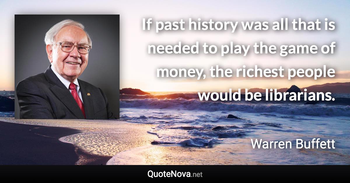 If past history was all that is needed to play the game of money, the richest people would be librarians. - Warren Buffett quote