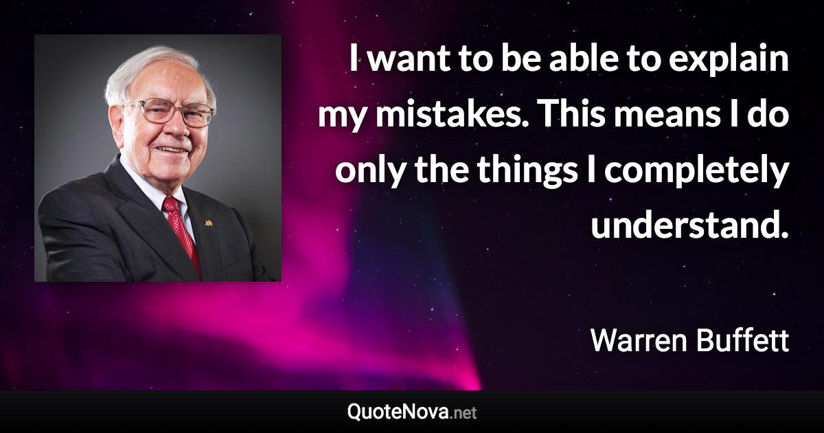 I want to be able to explain my mistakes. This means I do only the things I completely understand. - Warren Buffett quote