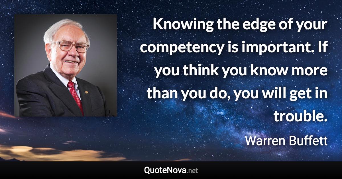 Knowing the edge of your competency is important. If you think you know more than you do, you will get in trouble. - Warren Buffett quote