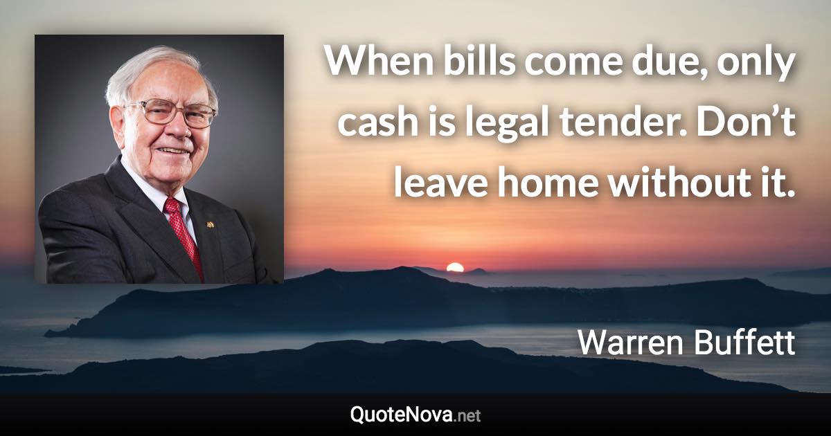 When bills come due, only cash is legal tender. Don’t leave home without it. - Warren Buffett quote