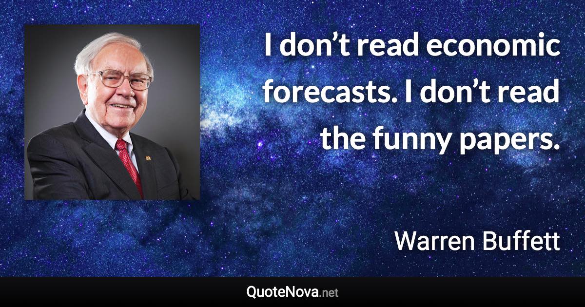 I don’t read economic forecasts. I don’t read the funny papers. - Warren Buffett quote