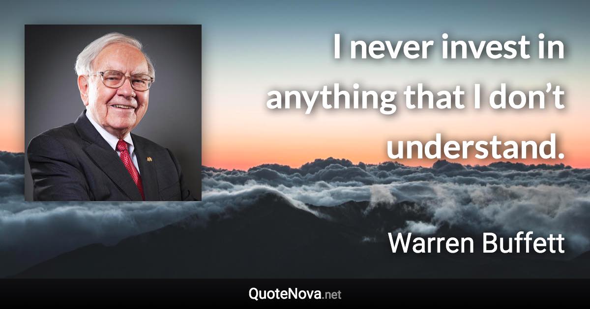 I never invest in anything that I don’t understand. - Warren Buffett quote