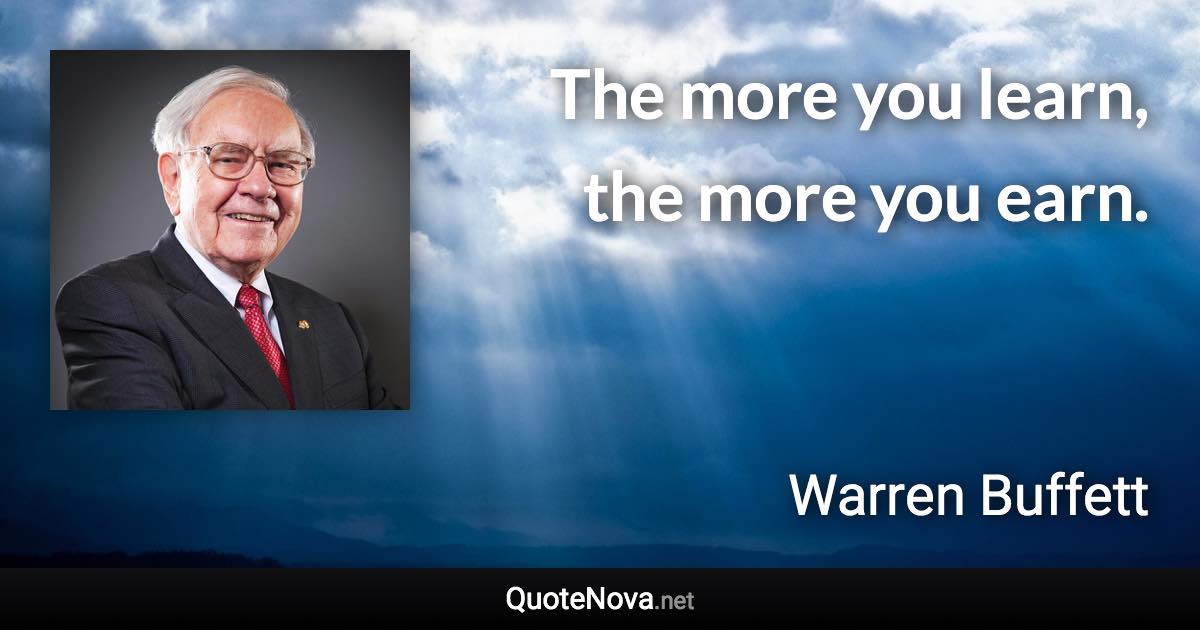 The more you learn, the more you earn. - Warren Buffett quote