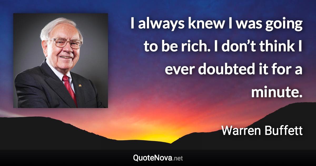 I always knew I was going to be rich. I don’t think I ever doubted it for a minute. - Warren Buffett quote