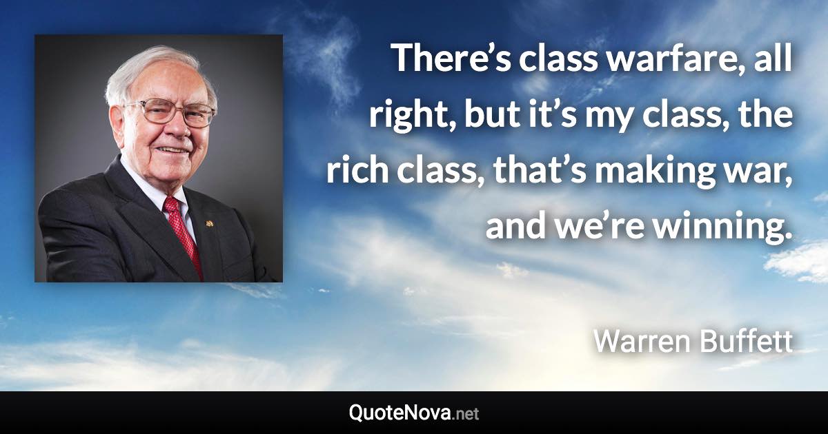 There’s class warfare, all right, but it’s my class, the rich class, that’s making war, and we’re winning. - Warren Buffett quote