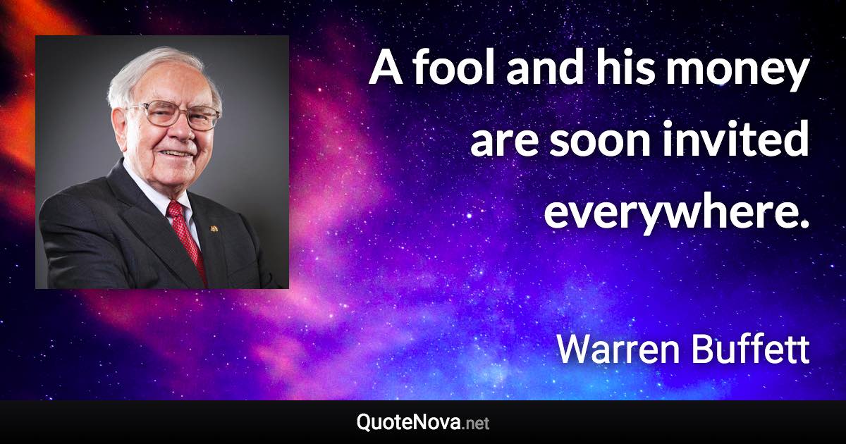 A fool and his money are soon invited everywhere. - Warren Buffett quote