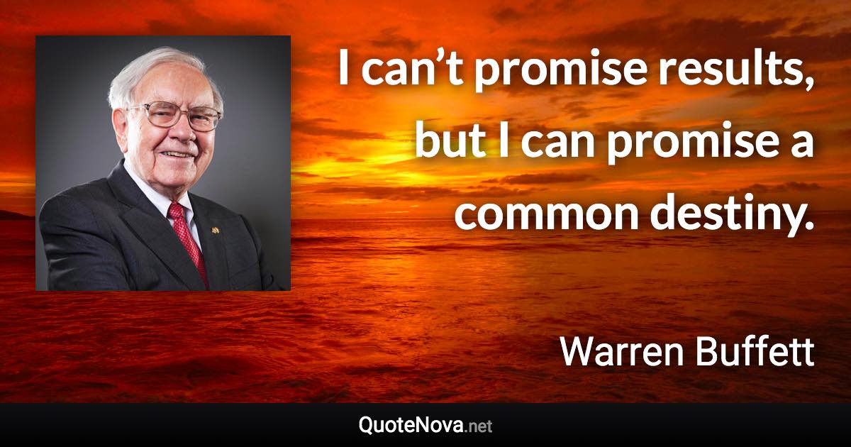 I can’t promise results, but I can promise a common destiny. - Warren Buffett quote