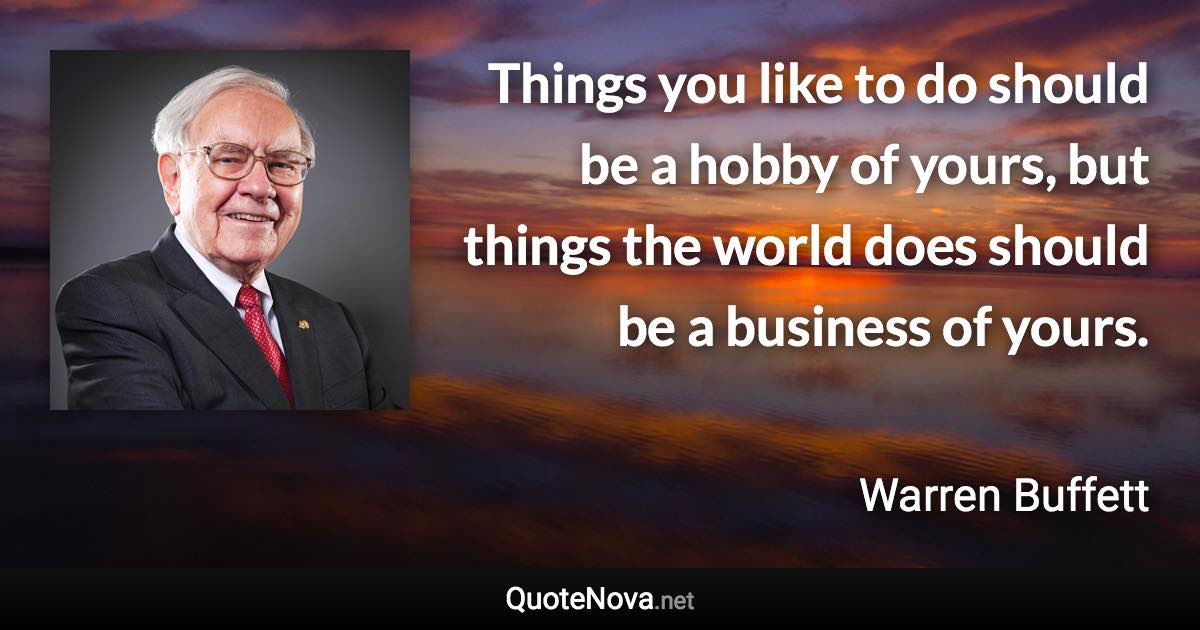 Things you like to do should be a hobby of yours, but things the world does should be a business of yours. - Warren Buffett quote