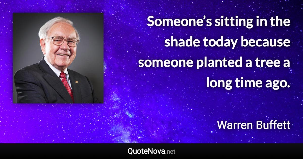 Someone’s sitting in the shade today because someone planted a tree a long time ago. - Warren Buffett quote