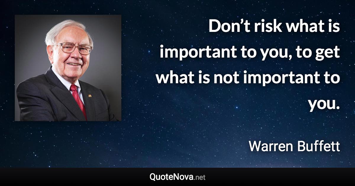 Don’t risk what is important to you, to get what is not important to you. - Warren Buffett quote