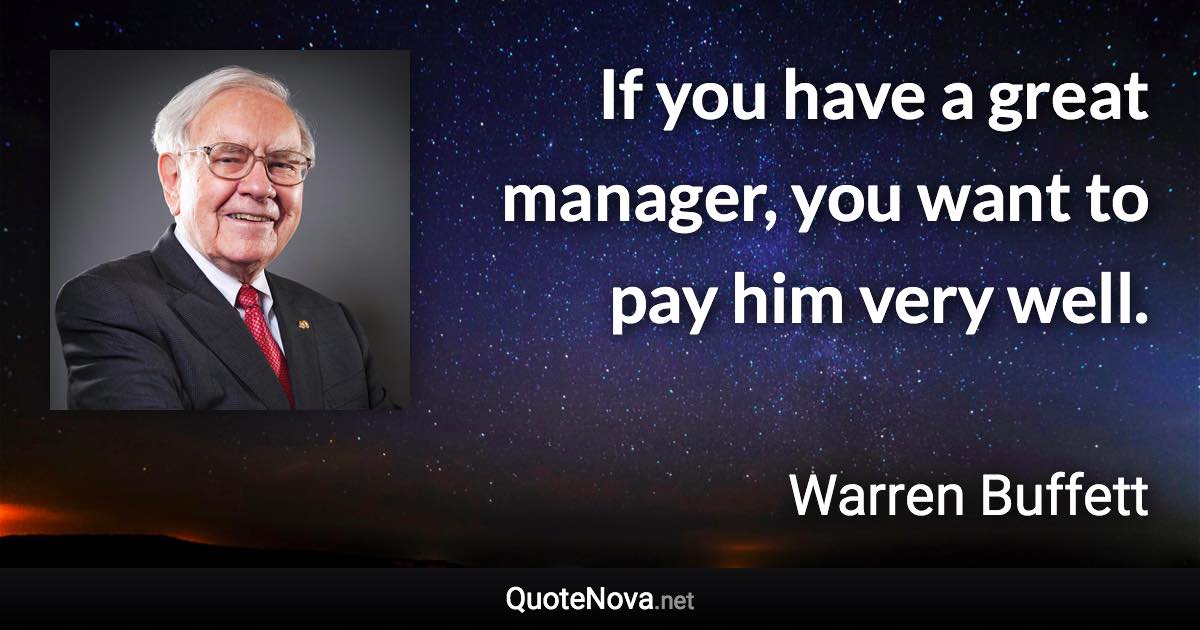 If you have a great manager, you want to pay him very well. - Warren Buffett quote