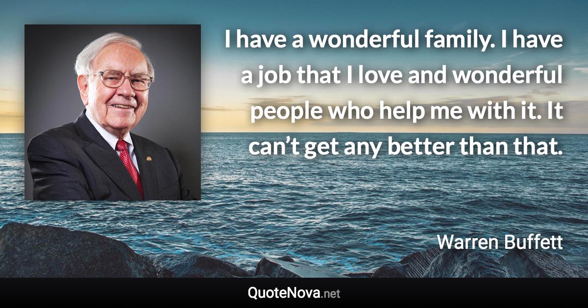 I have a wonderful family. I have a job that I love and wonderful people who help me with it. It can’t get any better than that. - Warren Buffett quote