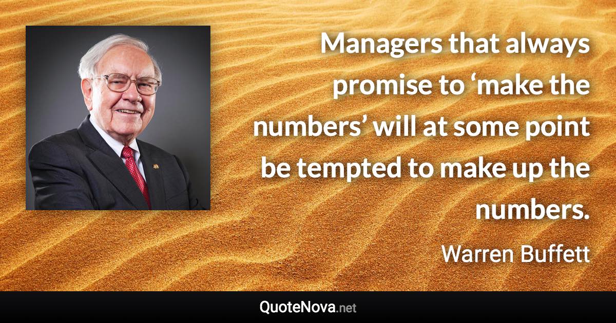 Managers that always promise to ‘make the numbers’ will at some point be tempted to make up the numbers. - Warren Buffett quote