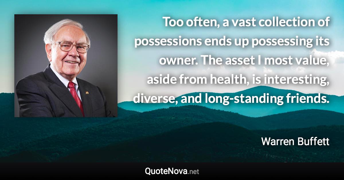 Too often, a vast collection of possessions ends up possessing its owner. The asset I most value, aside from health, is interesting, diverse, and long-standing friends. - Warren Buffett quote