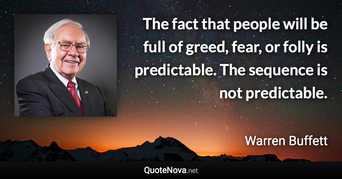 The fact that people will be full of greed, fear, or folly is predictable. The sequence is not predictable. - Warren Buffett quote