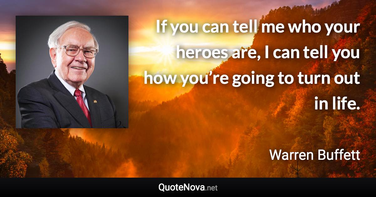 If you can tell me who your heroes are, I can tell you how you’re going to turn out in life. - Warren Buffett quote