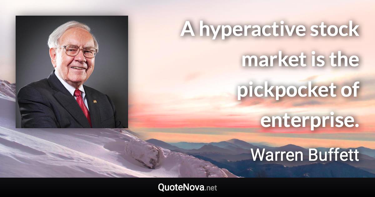 A hyperactive stock market is the pickpocket of enterprise. - Warren Buffett quote