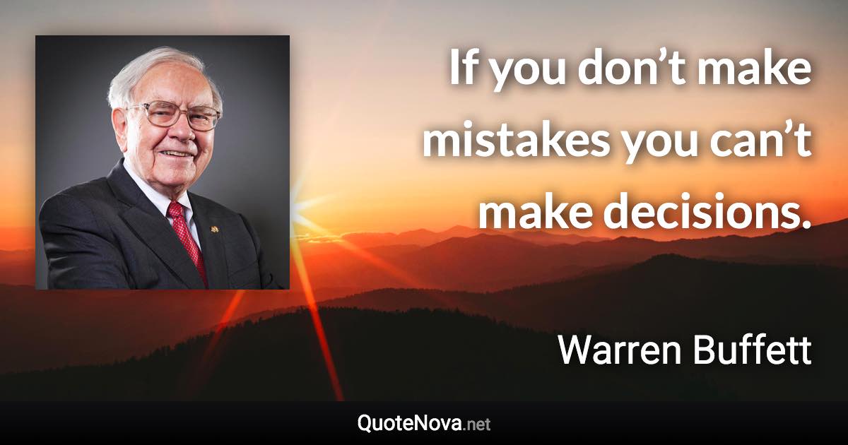 If you don’t make mistakes you can’t make decisions. - Warren Buffett quote