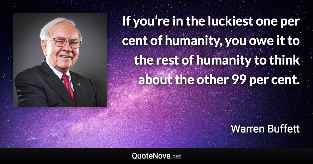 If you’re in the luckiest one per cent of humanity, you owe it to the rest of humanity to think about the other 99 per cent. - Warren Buffett quote