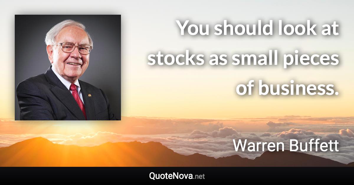 You should look at stocks as small pieces of business. - Warren Buffett quote