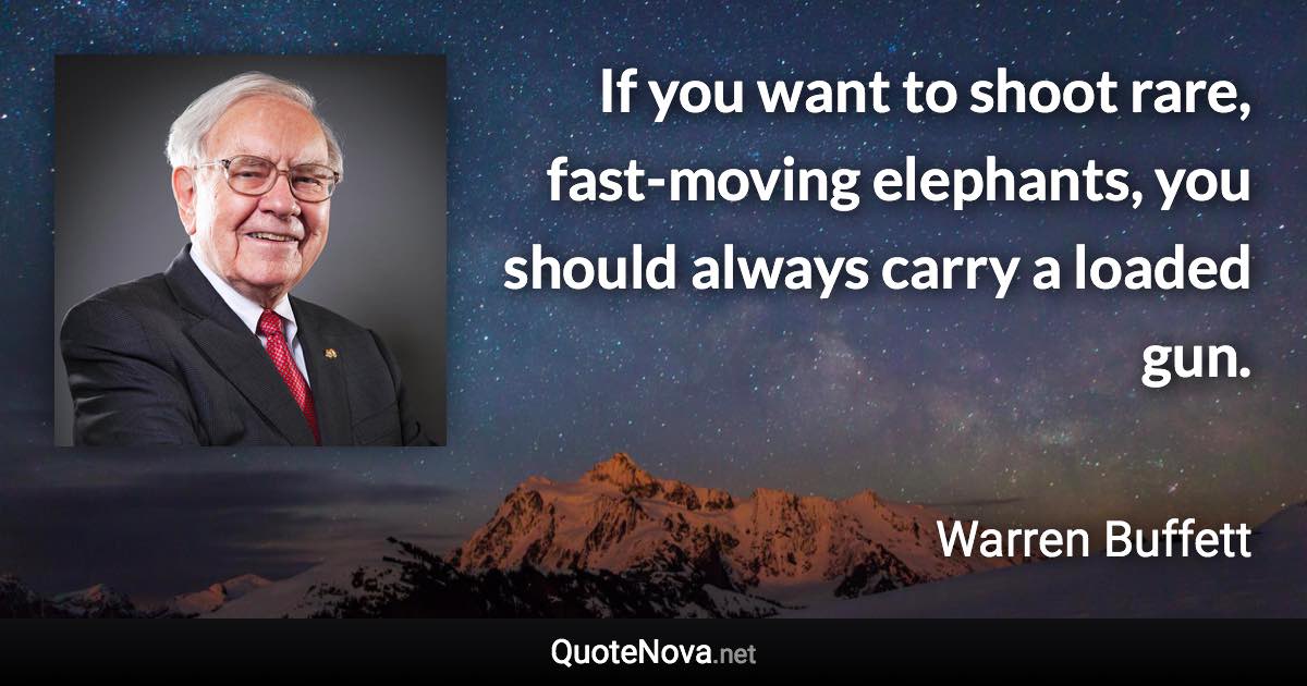 If you want to shoot rare, fast-moving elephants, you should always carry a loaded gun. - Warren Buffett quote