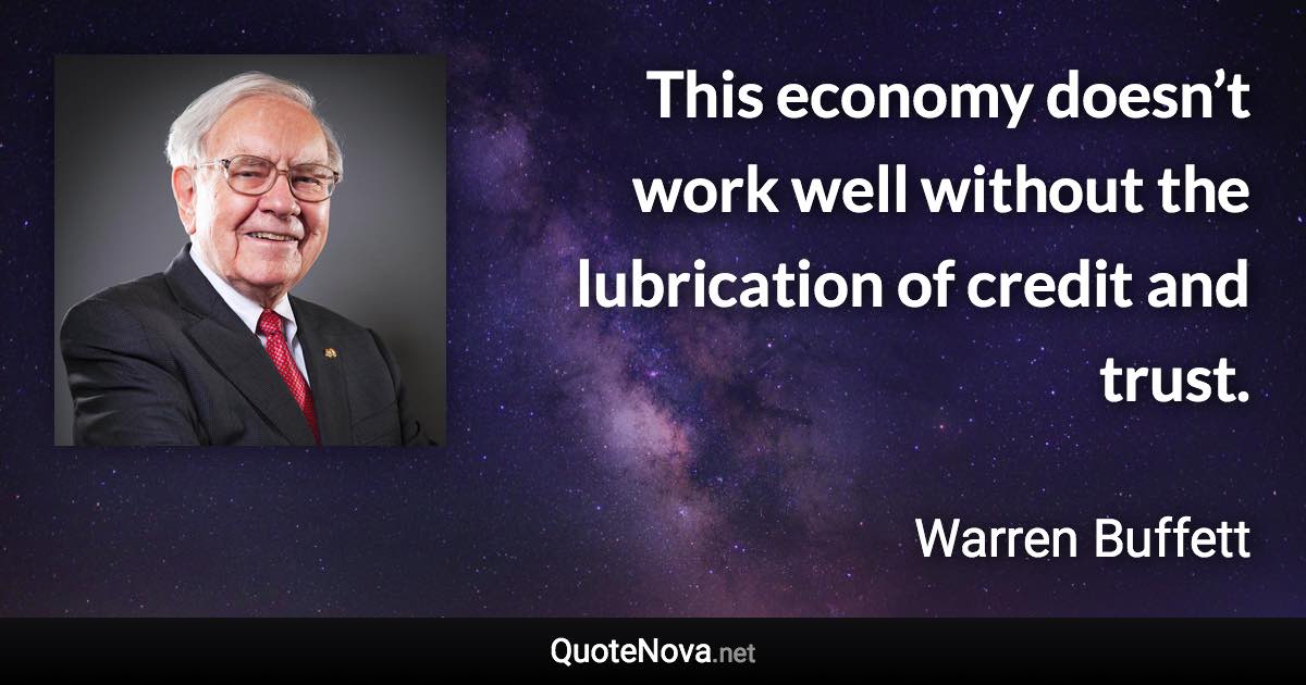 This economy doesn’t work well without the lubrication of credit and trust. - Warren Buffett quote