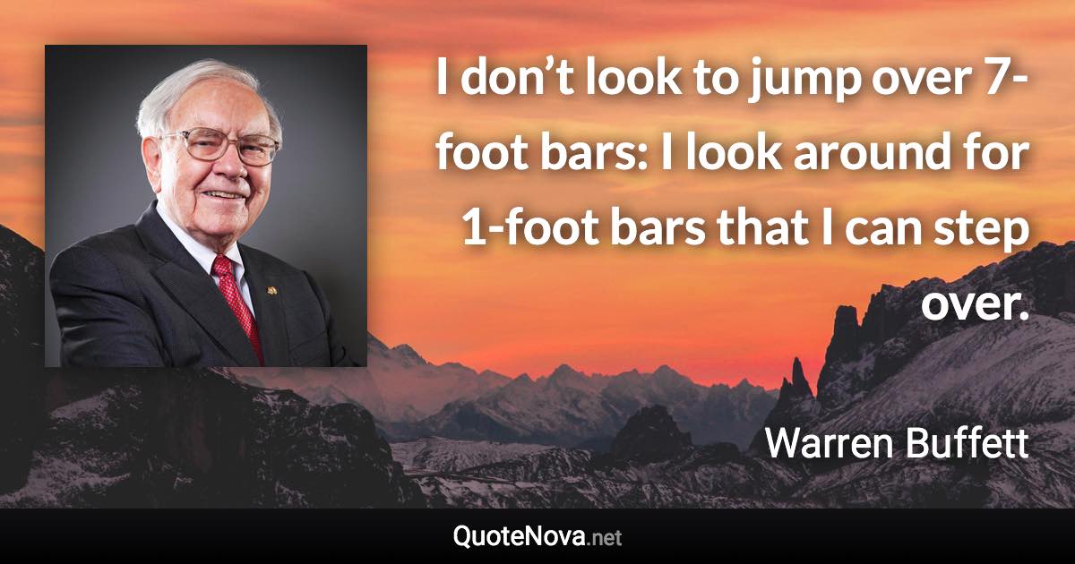 I don’t look to jump over 7-foot bars: I look around for 1-foot bars that I can step over. - Warren Buffett quote