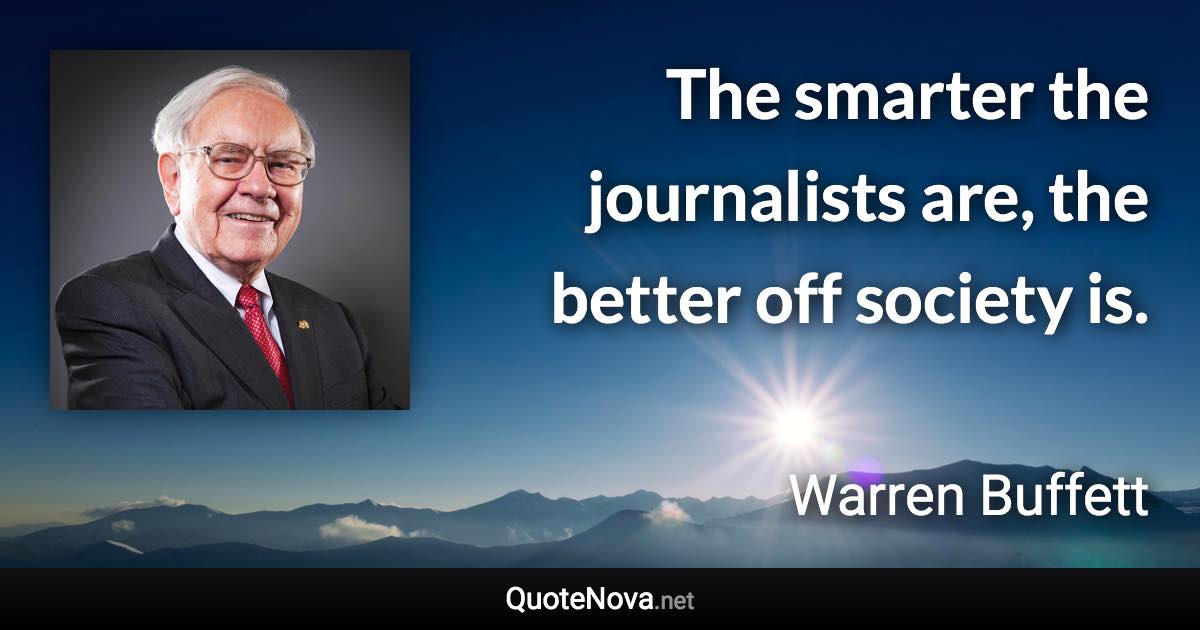 The smarter the journalists are, the better off society is. - Warren Buffett quote