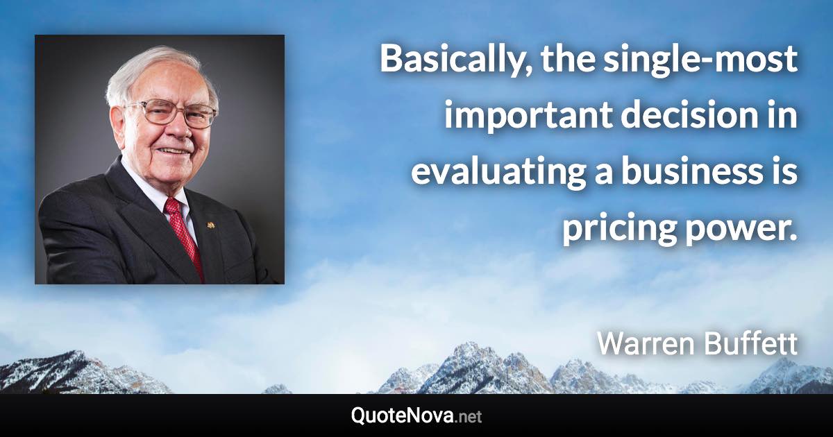 Basically, the single-most important decision in evaluating a business is pricing power. - Warren Buffett quote