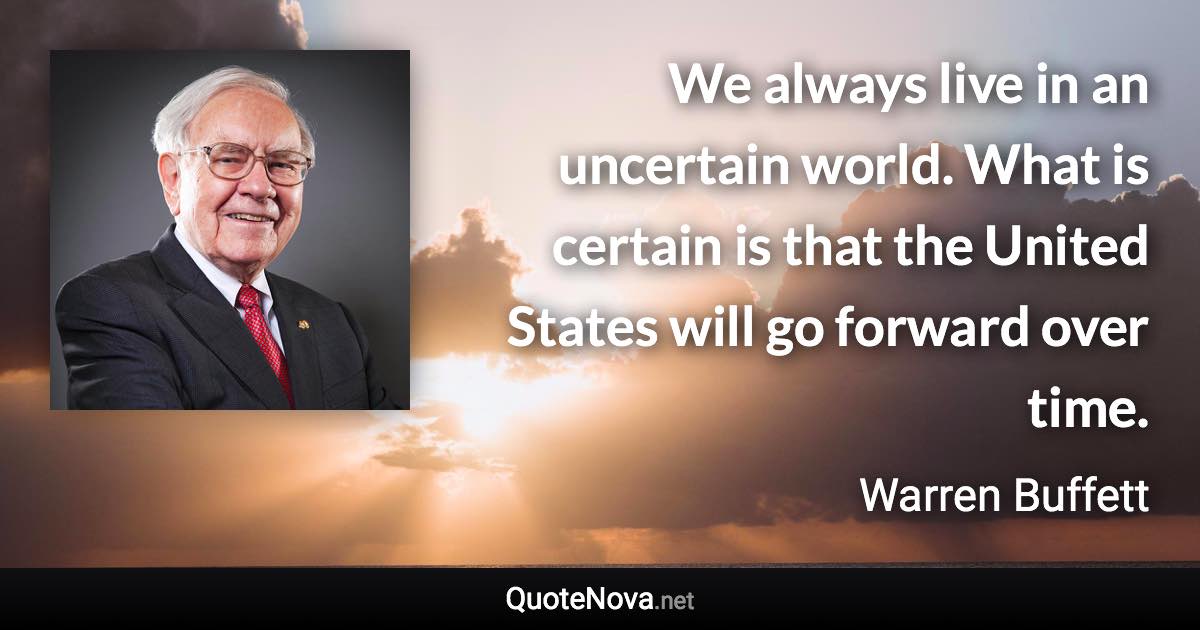 We always live in an uncertain world. What is certain is that the United States will go forward over time. - Warren Buffett quote