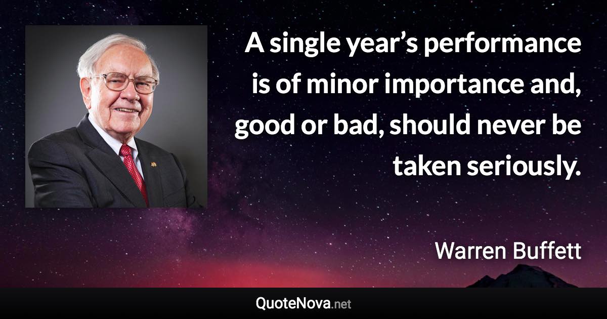 A single year’s performance is of minor importance and, good or bad, should never be taken seriously. - Warren Buffett quote