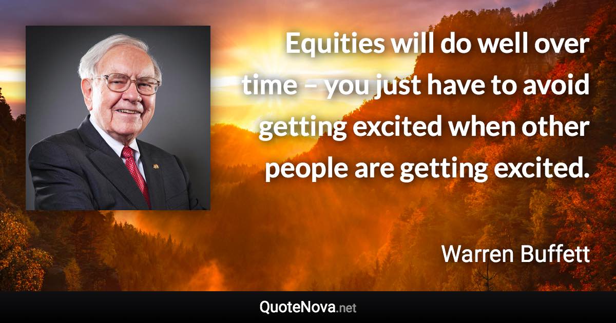 Equities will do well over time – you just have to avoid getting excited when other people are getting excited. - Warren Buffett quote