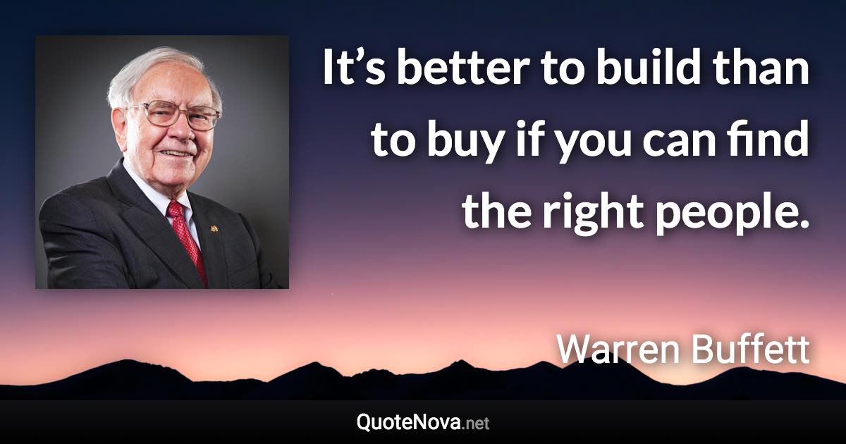 It’s better to build than to buy if you can find the right people. - Warren Buffett quote