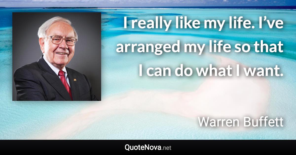 I really like my life. I’ve arranged my life so that I can do what I want. - Warren Buffett quote