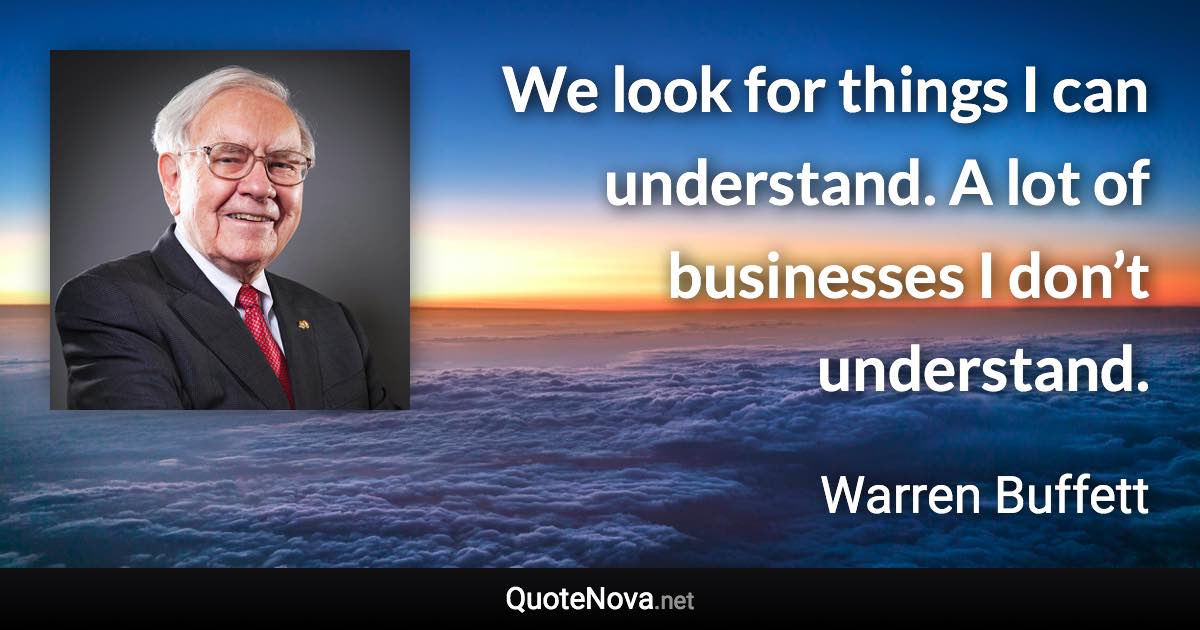 We look for things I can understand. A lot of businesses I don’t understand. - Warren Buffett quote