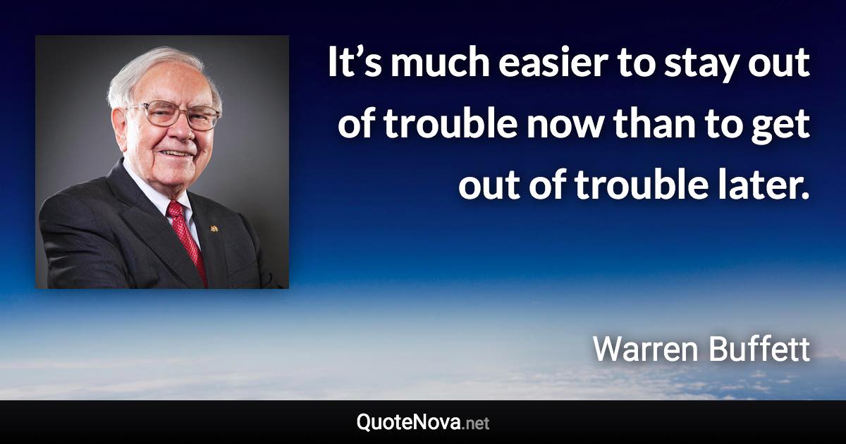 It’s much easier to stay out of trouble now than to get out of trouble later. - Warren Buffett quote