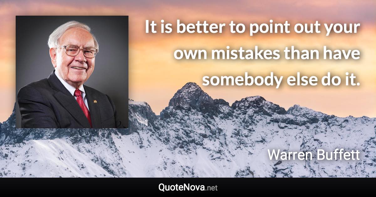 It is better to point out your own mistakes than have somebody else do it. - Warren Buffett quote