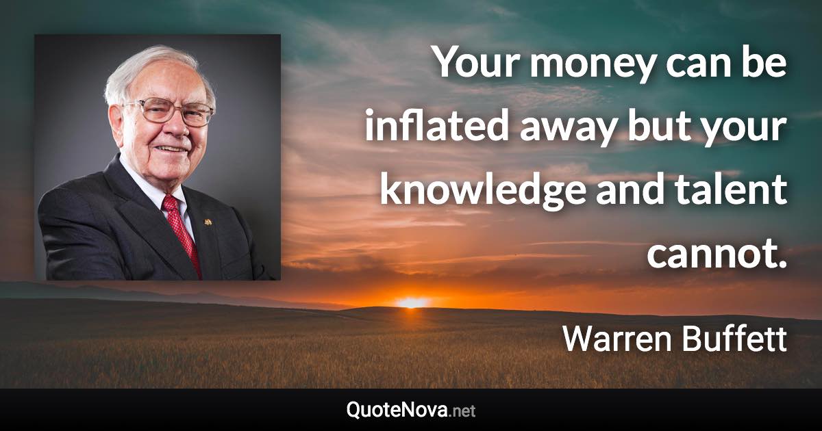 Your money can be inflated away but your knowledge and talent cannot. - Warren Buffett quote