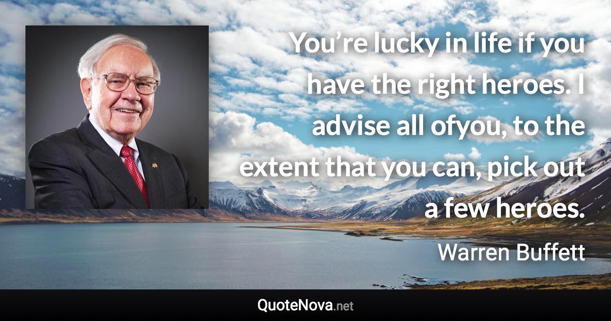 You’re lucky in life if you have the right heroes. I advise all ofyou, to the extent that you can, pick out a few heroes. - Warren Buffett quote