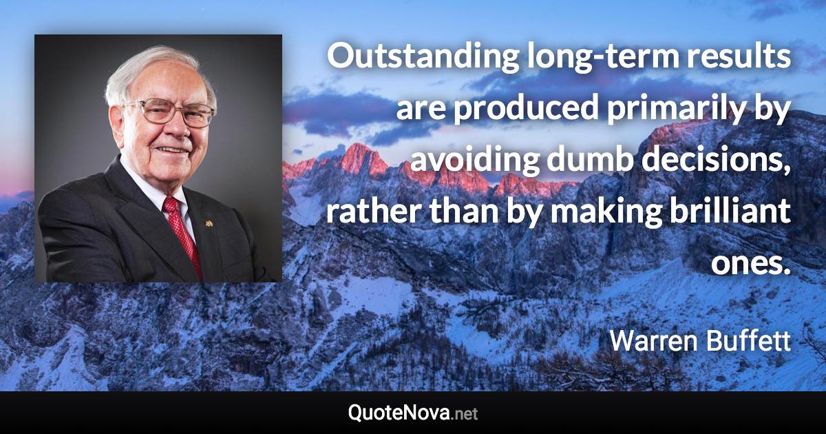 Outstanding long-term results are produced primarily by avoiding dumb decisions, rather than by making brilliant ones. - Warren Buffett quote