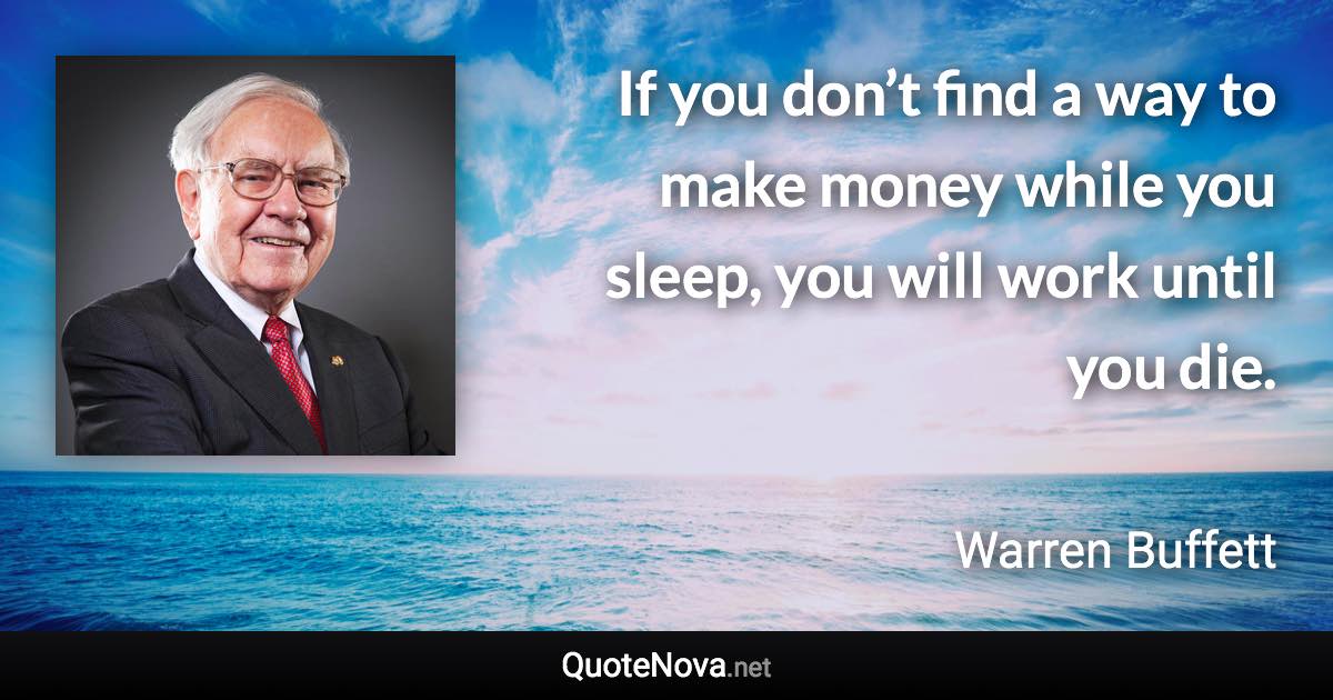 If you don’t find a way to make money while you sleep, you will work until you die. - Warren Buffett quote