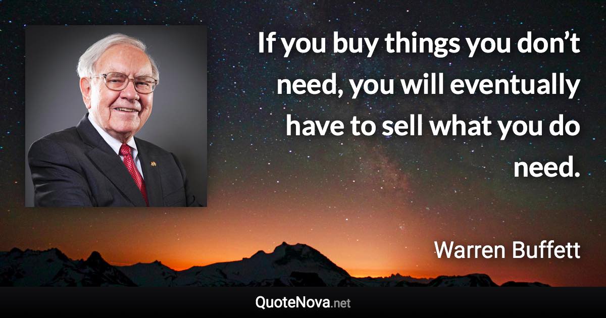 If you buy things you don’t need, you will eventually have to sell what you do need. - Warren Buffett quote