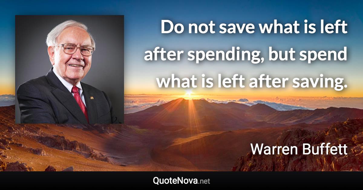 Do not save what is left after spending, but spend what is left after saving. - Warren Buffett quote