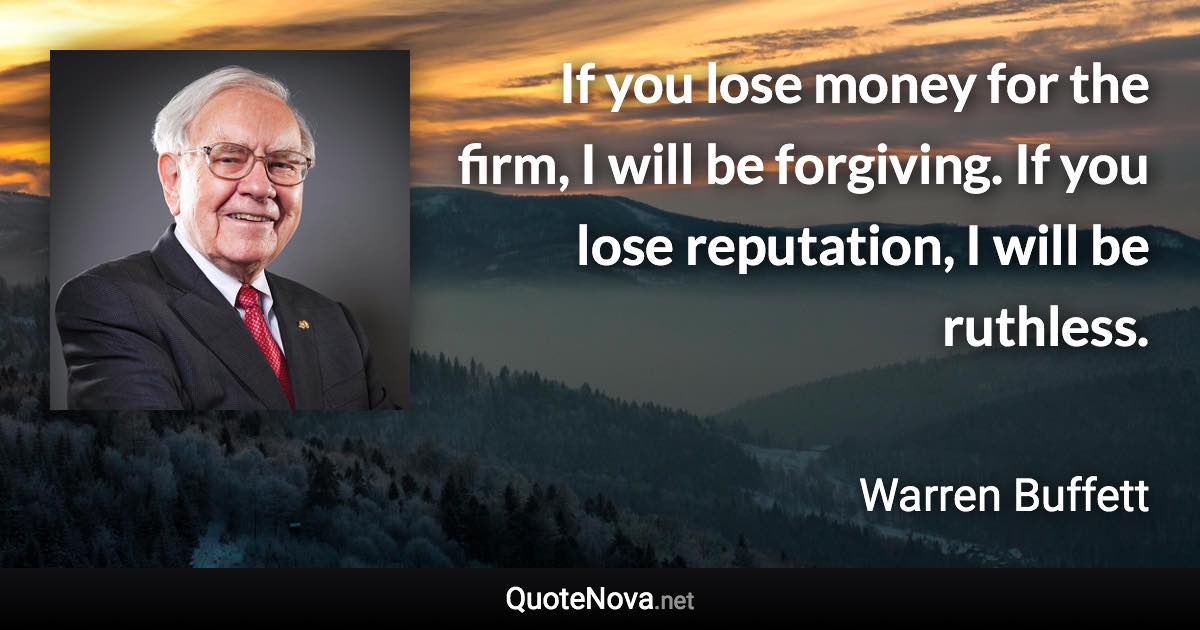 If you lose money for the firm, I will be forgiving. If you lose reputation, I will be ruthless. - Warren Buffett quote