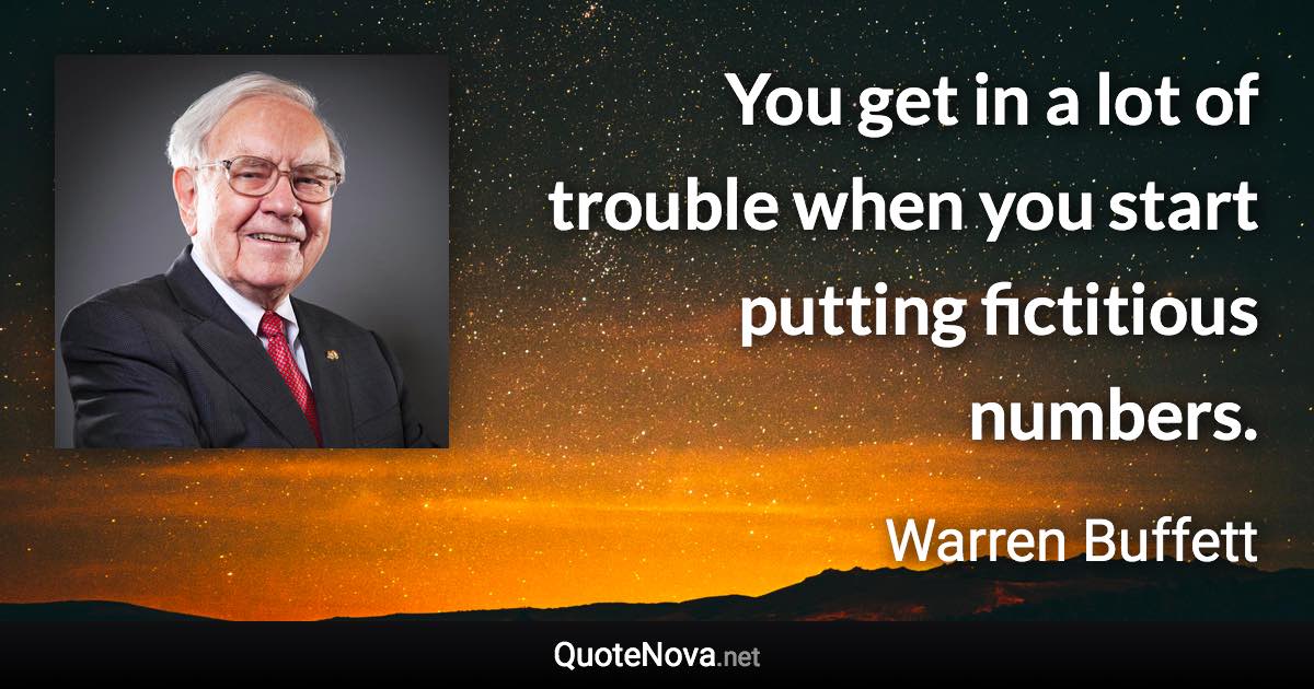 You get in a lot of trouble when you start putting fictitious numbers. - Warren Buffett quote