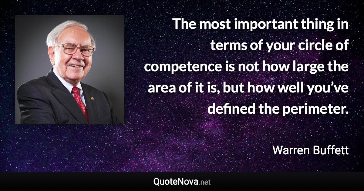 The most important thing in terms of your circle of competence is not how large the area of it is, but how well you’ve defined the perimeter. - Warren Buffett quote