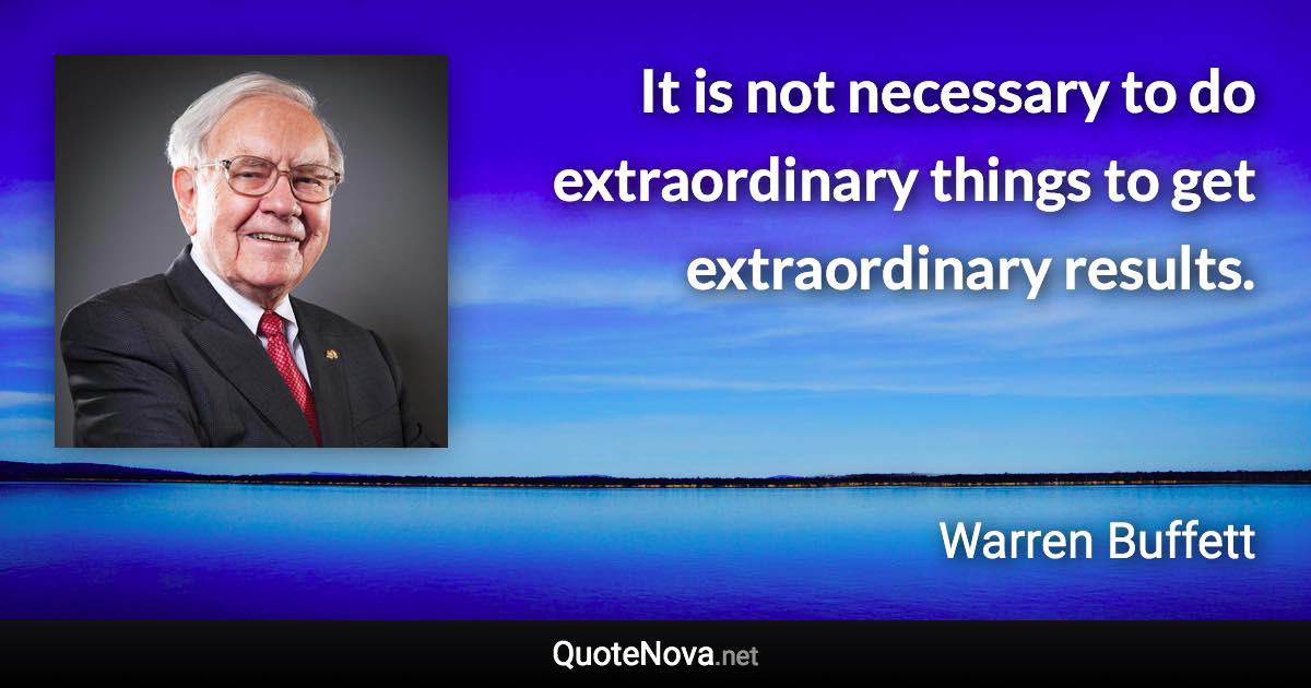 It is not necessary to do extraordinary things to get extraordinary results. - Warren Buffett quote