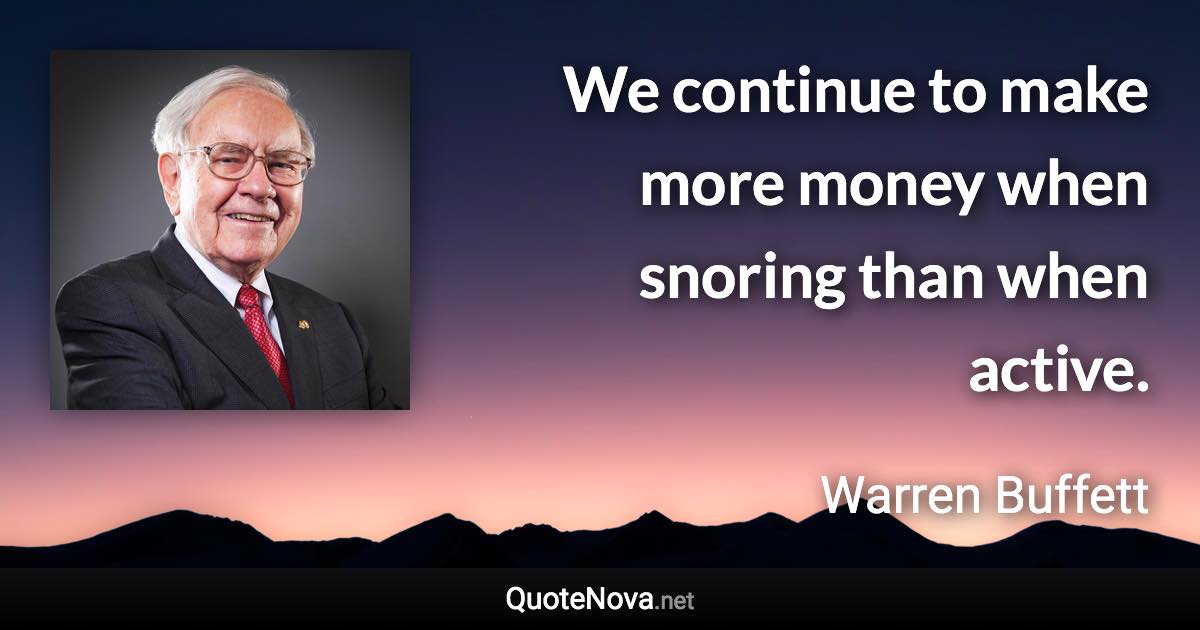 We continue to make more money when snoring than when active. - Warren Buffett quote